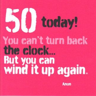 50 Today!!! You Can't Turn Back The Clock...But You Can Wind It Back Again!!