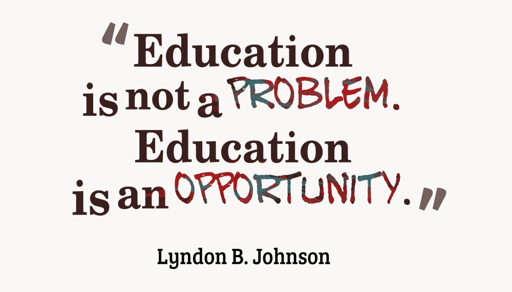 "Education is not a problem. Education is an opportunity." - Lyndon B. Johnson